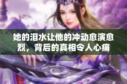 她的泪水让他的冲动愈演愈烈，背后的真相令人心痛