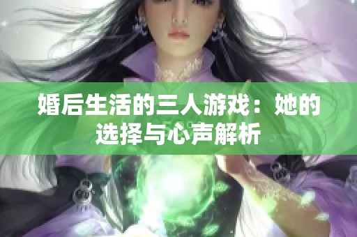 婚后生活的三人游戏：她的选择与心声解析