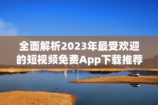 全面解析2023年最受欢迎的短视频免费App下载推荐