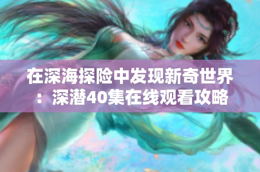 在深海探险中发现新奇世界：深潜40集在线观看攻略