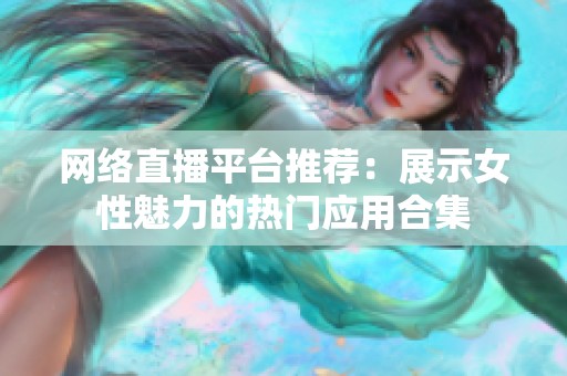 网络直播平台推荐：展示女性魅力的热门应用合集