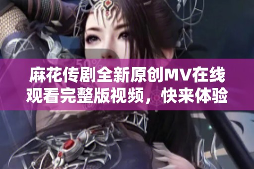 麻花传剧全新原创MV在线观看完整版视频，快来体验精彩内容！