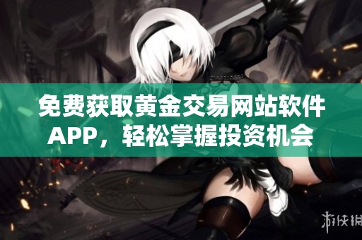 免费获取黄金交易网站软件APP，轻松掌握投资机会