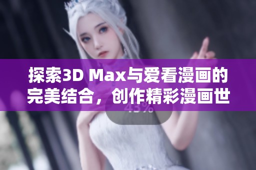 探索3D Max与爱看漫画的完美结合，创作精彩漫画世界