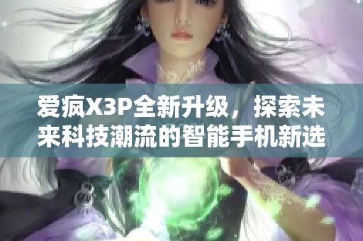 爱疯X3P全新升级，探索未来科技潮流的智能手机新选择