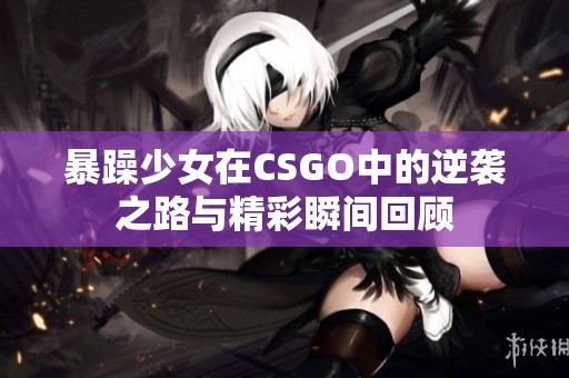 暴躁少女在CSGO中的逆袭之路与精彩瞬间回顾