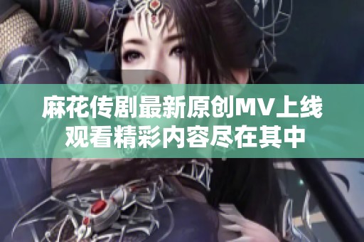 麻花传剧最新原创MV上线 观看精彩内容尽在其中