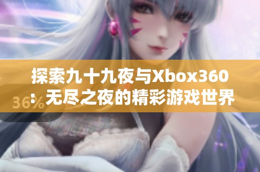 探索九十九夜与Xbox360：无尽之夜的精彩游戏世界