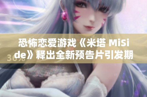 恐怖恋爱游戏《米塔 MiSide》释出全新预告片引发期待