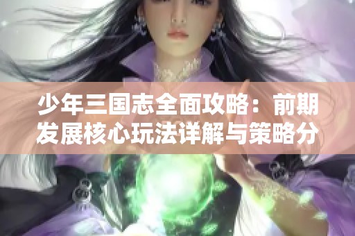 少年三国志全面攻略：前期发展核心玩法详解与策略分享