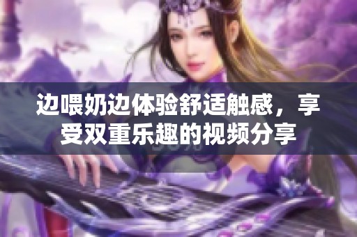 边喂奶边体验舒适触感，享受双重乐趣的视频分享