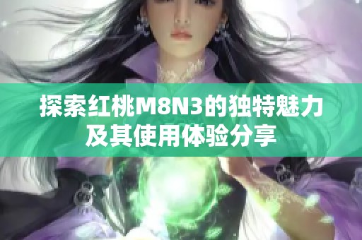 探索红桃M8N3的独特魅力及其使用体验分享