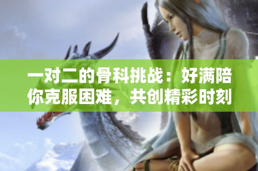 一对二的骨科挑战：好满陪你克服困难，共创精彩时刻