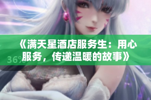 《满天星酒店服务生：用心服务，传递温暖的故事》