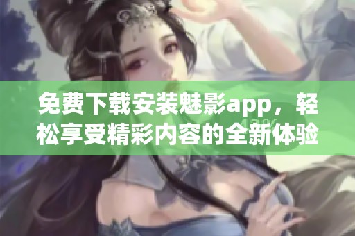 免费下载安装魅影app，轻松享受精彩内容的全新体验