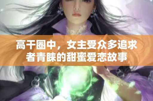 高干圈中，女主受众多追求者青睐的甜蜜爱恋故事