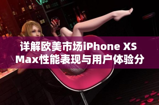 详解欧美市场iPhone XS Max性能表现与用户体验分析