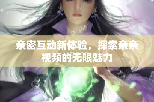 亲密互动新体验，探索亲亲视频的无限魅力