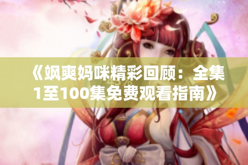 《飒爽妈咪精彩回顾：全集1至100集免费观看指南》