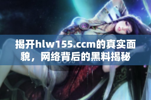 揭开hlw155.ccm的真实面貌，网络背后的黑料揭秘