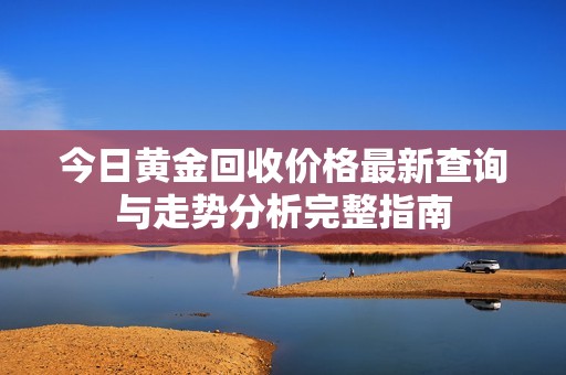 今日黄金回收价格最新查询与走势分析完整指南