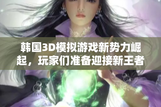 韩国3D模拟游戏新势力崛起，玩家们准备迎接新王者吗