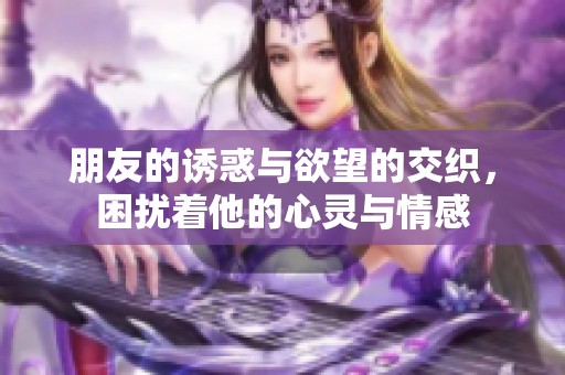 朋友的诱惑与欲望的交织，困扰着他的心灵与情感