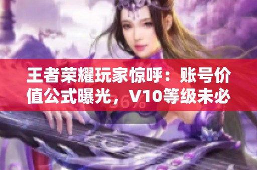 王者荣耀玩家惊呼：账号价值公式曝光，V10等级未必值600元！