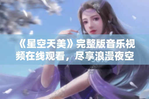 《星空天美》完整版音乐视频在线观看，尽享浪漫夜空魅力