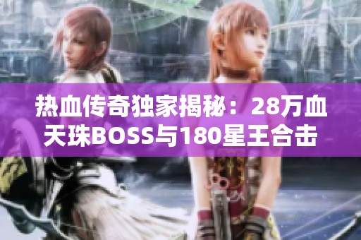 热血传奇独家揭秘：28万血天珠BOSS与180星王合击的秘技探讨