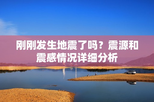 刚刚发生地震了吗？震源和震感情况详细分析