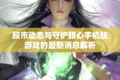 股市动态与守护甜心手机版游戏的最新消息解析