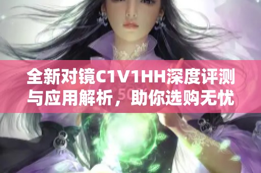 全新对镜C1V1HH深度评测与应用解析，助你选购无忧