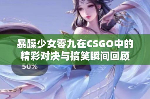 暴躁少女零九在CSGO中的精彩对决与搞笑瞬间回顾