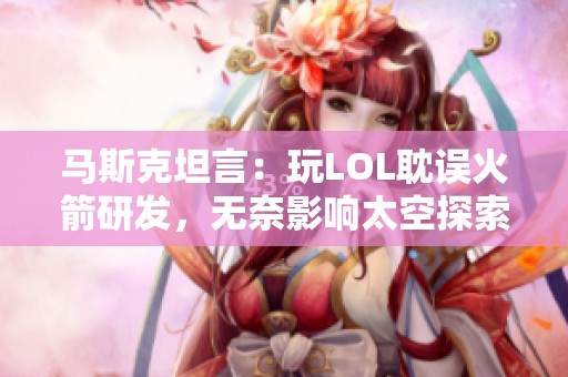 马斯克坦言：玩LOL耽误火箭研发，无奈影响太空探索计划