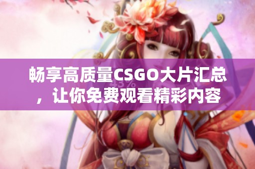 畅享高质量CSGO大片汇总，让你免费观看精彩内容