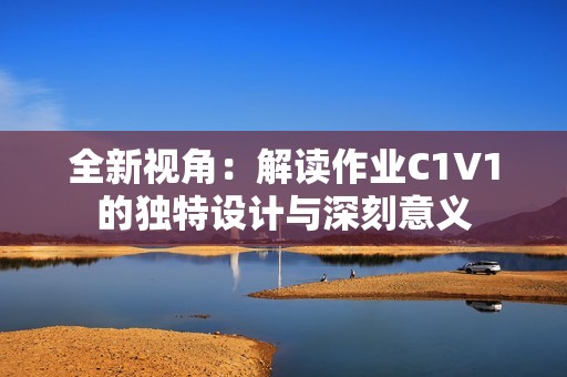 全新视角：解读作业C1V1的独特设计与深刻意义