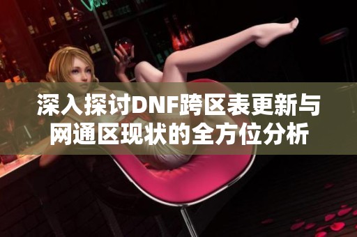 深入探讨DNF跨区表更新与网通区现状的全方位分析