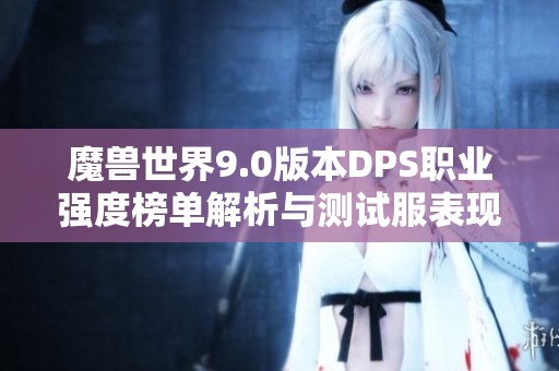 魔兽世界9.0版本DPS职业强度榜单解析与测试服表现探讨