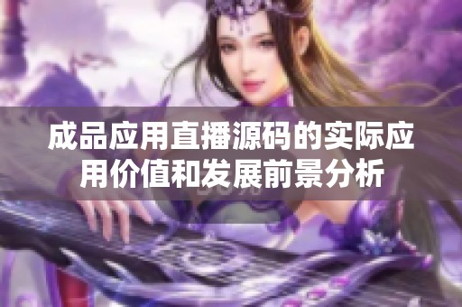 成品应用直播源码的实际应用价值和发展前景分析