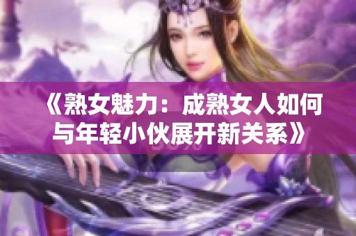 《熟女魅力：成熟女人如何与年轻小伙展开新关系》