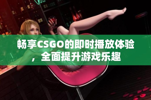 畅享CSGO的即时播放体验，全面提升游戏乐趣