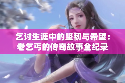 乞讨生涯中的坚韧与希望：老乞丐的传奇故事全纪录