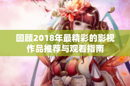 回顾2018年最精彩的影视作品推荐与观看指南