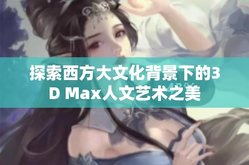 探索西方大文化背景下的3D Max人文艺术之美