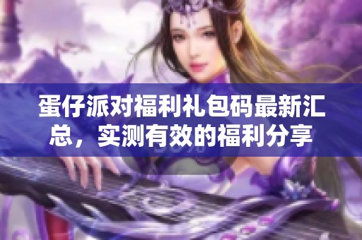 蛋仔派对福利礼包码最新汇总，实测有效的福利分享