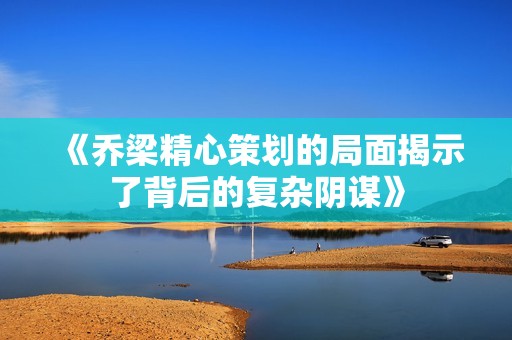 《乔梁精心策划的局面揭示了背后的复杂阴谋》