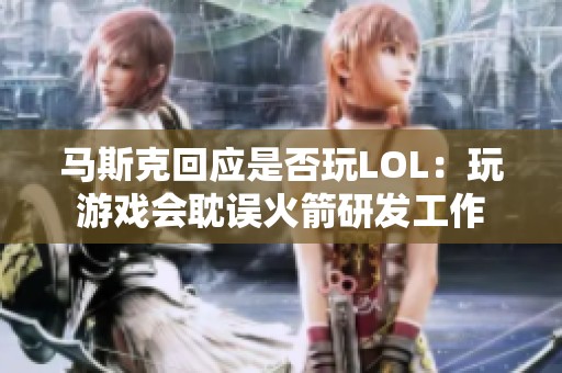 马斯克回应是否玩LOL：玩游戏会耽误火箭研发工作