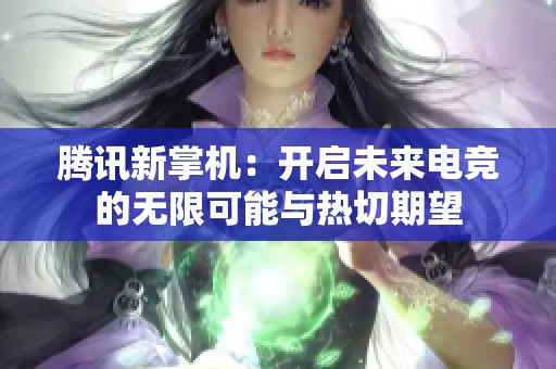 腾讯新掌机：开启未来电竞的无限可能与热切期望