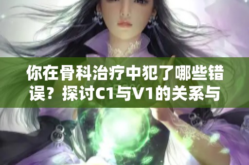 你在骨科治疗中犯了哪些错误？探讨C1与V1的关系与影响